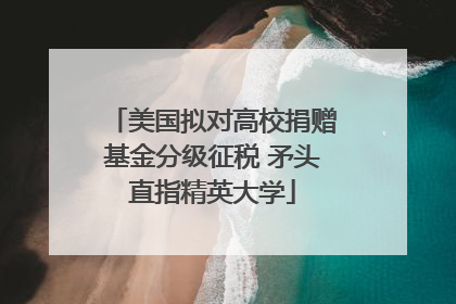 美国拟对高校捐赠基金分级征税 矛头直指精英大学