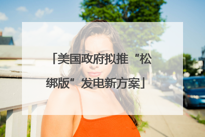 美国政府拟推“松绑版”发电新方案