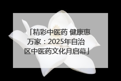 精彩中医药 健康惠万家：2025年自治区中医药文化月启幕