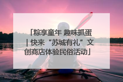 粽享童年 趣味抓蛋｜快来“苏城有礼”文创商店体验民俗活动