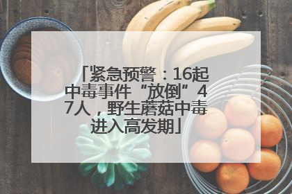 紧急预警：16起中毒事件“放倒”47人，野生蘑菇中毒进入高发期