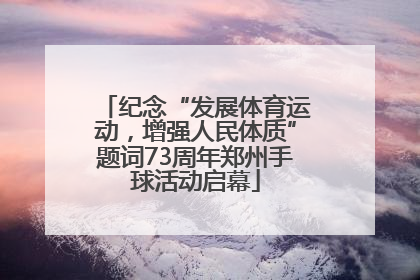 纪念“发展体育运动，增强人民体质”题词73周年郑州手球活动启幕