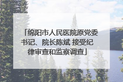 绵阳市人民医院原党委书记、院长陈斌 接受纪律审查和监察调查