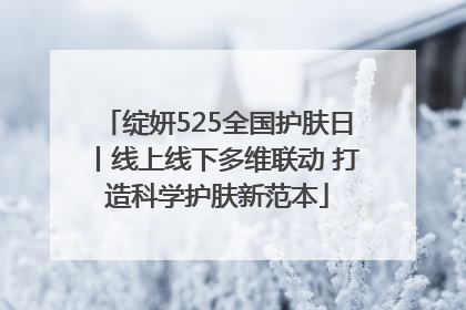 绽妍525全国护肤日丨线上线下多维联动 打造科学护肤新范本