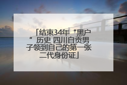 结束34年“黑户”历史 四川自贡男子领到自己的第一张二代身份证