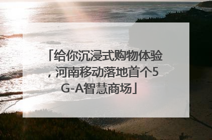给你沉浸式购物体验，河南移动落地首个5G-A智慧商场