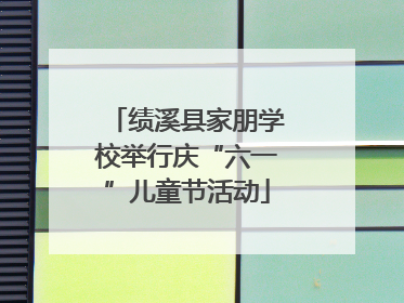 绩溪县家朋学校举行庆“六一”儿童节活动