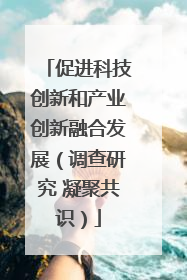 促进科技创新和产业创新融合发展（调查研究 凝聚共识）