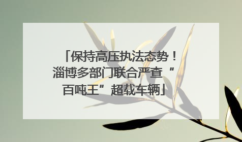 保持高压执法态势！淄博多部门联合严查“百吨王”超载车辆
