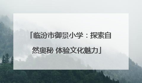 临汾市御景小学：探索自然奥秘 体验文化魅力