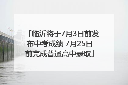 临沂将于7月3日前发布中考成绩 7月25日前完成普通高中录取