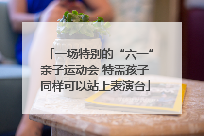 一场特别的“六一”亲子运动会 特需孩子同样可以站上表演台