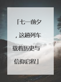 七一前夕，这趟列车载着历史与信仰启程