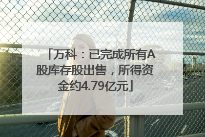 万科：已完成所有A股库存股出售，所得资金约4.79亿元