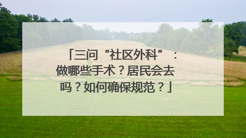 三问“社区外科”：做哪些手术？居民会去吗？如何确保规范？