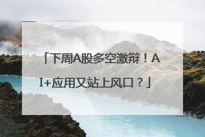 下周A股多空激辩！AI+应用又站上风口？