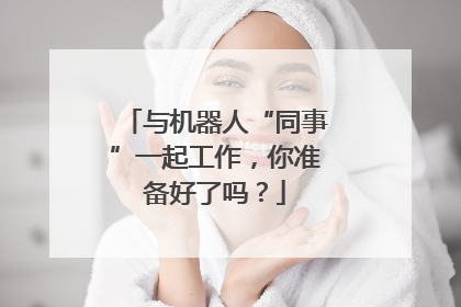 与机器人“同事”一起工作，你准备好了吗？