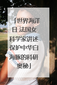 世界海洋日 法国女科学家讲述保护中华白海豚的科研奥秘