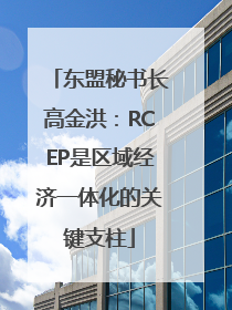 东盟秘书长高金洪：RCEP是区域经济一体化的关键支柱
