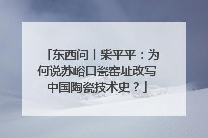 东西问丨柴平平：为何说苏峪口瓷窑址改写中国陶瓷技术史？