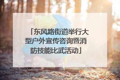 东风路街道举行大型户外宣传咨询暨消防技能比武活动