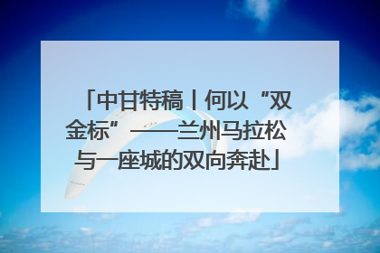 中甘特稿丨何以“双金标”——兰州马拉松与一座城的双向奔赴