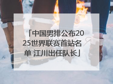 中国男排公布2025世界联赛首站名单 江川出任队长