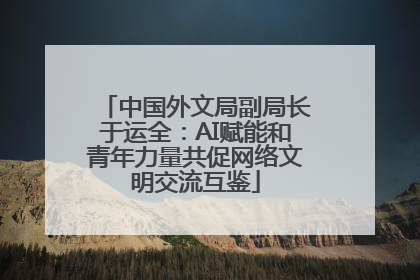 中国外文局副局长于运全：AI赋能和青年力量共促网络文明交流互鉴