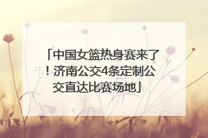中国女篮热身赛来了！济南公交4条定制公交直达比赛场地