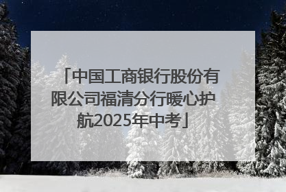 中国工商银行股份有限公司福清分行暖心护航2025年中考