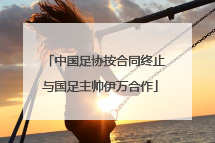 中国足协按合同终止与国足主帅伊万合作