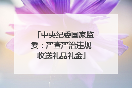 中央纪委国家监委：严查严治违规收送礼品礼金