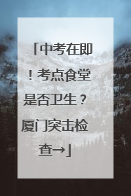中考在即！考点食堂是否卫生？厦门突击检查→