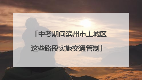 中考期间滨州市主城区这些路段实施交通管制