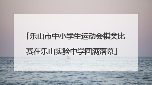 乐山市中小学生运动会棋类比赛在乐山实验中学圆满落幕