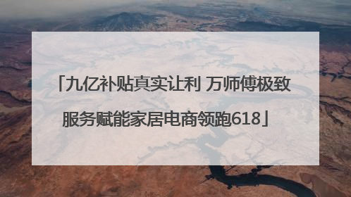 九亿补贴真实让利 万师傅极致服务赋能家居电商领跑618