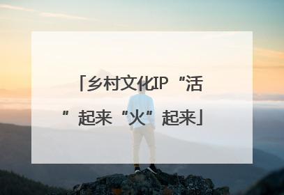 乡村文化IP“活”起来“火”起来