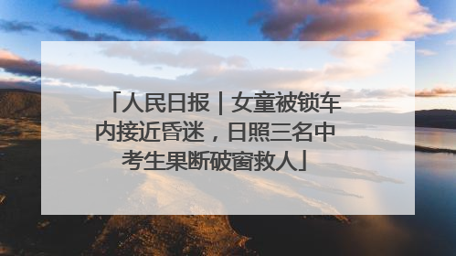 人民日报｜女童被锁车内接近昏迷，日照三名中考生果断破窗救人