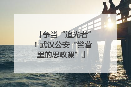 争当“追光者”！武汉公安“警营里的思政课”