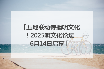 五地联动传播明文化！2025明文化论坛6月14日启幕