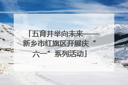 五育并举向未来——新乡市红旗区开展庆“六一”系列活动