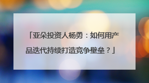 亚朵投资人杨勇：如何用产品迭代持续打造竞争壁垒？
