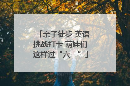 亲子徒步 英语挑战打卡 萌娃们这样过“六一”
