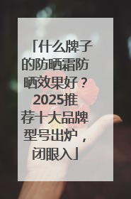 什么牌子的防晒霜防晒效果好？2025推荐十大品牌型号出炉，闭眼入