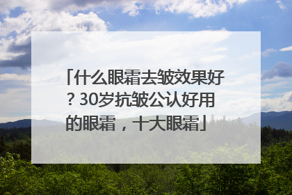 什么眼霜去皱效果好？30岁抗皱公认好用的眼霜，十大眼霜