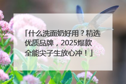 什么洗面奶好用？精选优质品牌，2025爆款全能尖子生放心冲！