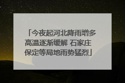 今夜起河北降雨增多高温逐渐缓解 石家庄保定等局地雨势猛烈