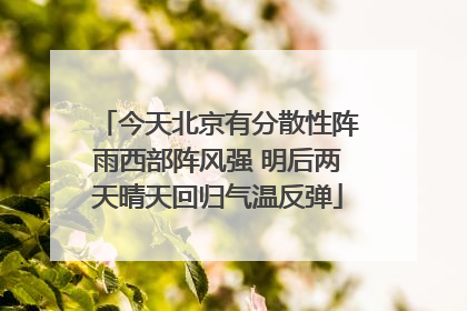今天北京有分散性阵雨西部阵风强 明后两天晴天回归气温反弹