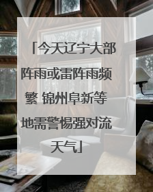 今天辽宁大部阵雨或雷阵雨频繁 锦州阜新等地需警惕强对流天气