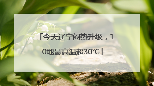 今天辽宁闷热升级，10地最高温超30℃